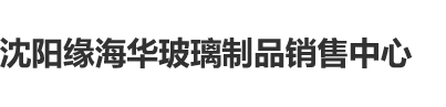 国产日韩口爆操逼舔穴免费观看沈阳缘海华玻璃制品销售中心